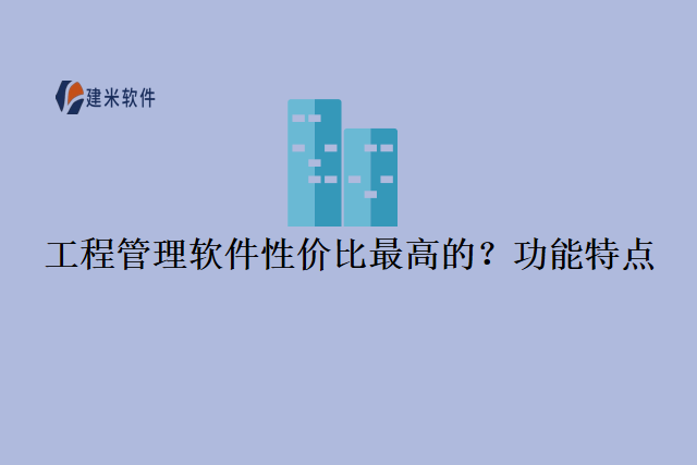 工程管理软件性价比最高的？功能特点