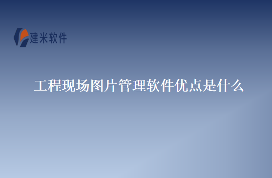 工程现场图片管理软件优点是什么