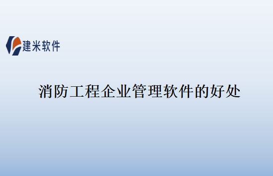 消防工程企业管理软件的好处