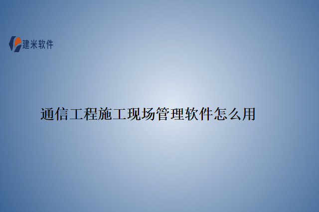 通信工程施工现场管理软件怎么用