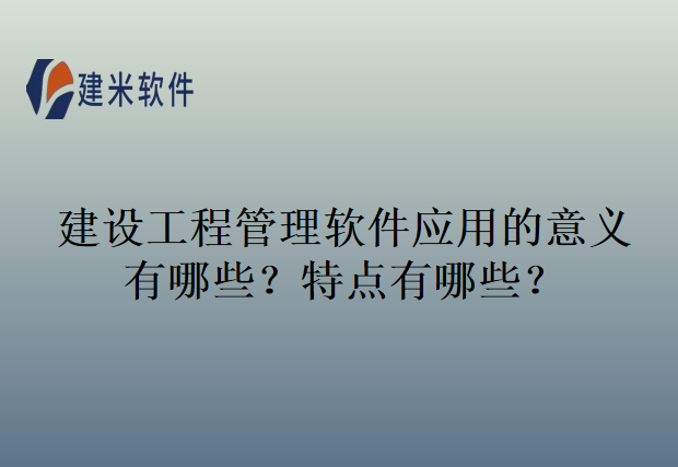 建设工程管理软件应用的意义有哪些？特点有哪些？