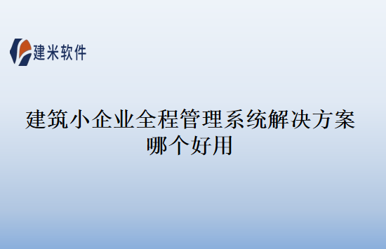 建筑小企业全程管理系统解决方案哪个好用
