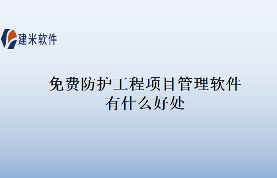 免费防护工程项目管理软件有什么好处