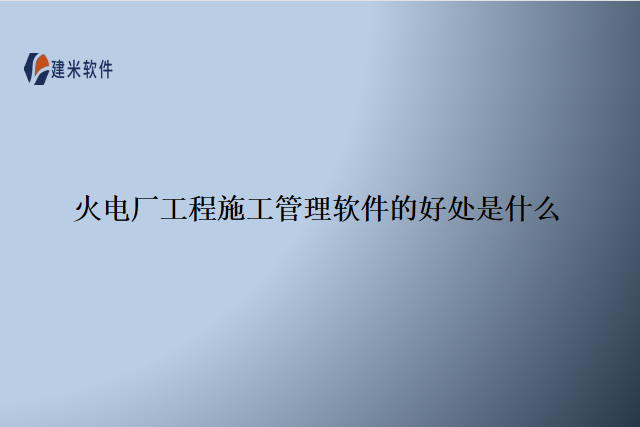 火电厂工程施工管理软件的好处是什么