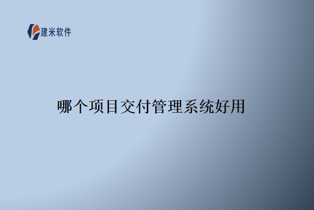 哪个 项目交付管理系统 好用