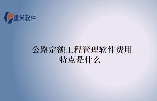 公路定额工程管理软件费用特点是什么
