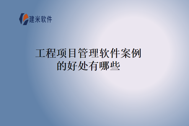 工程项目管理软件案例的好处有哪些