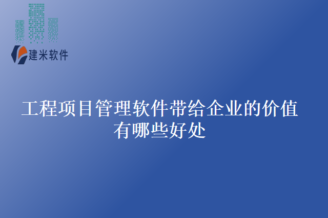 工程项目管理软件带给企业的价值有哪些好处