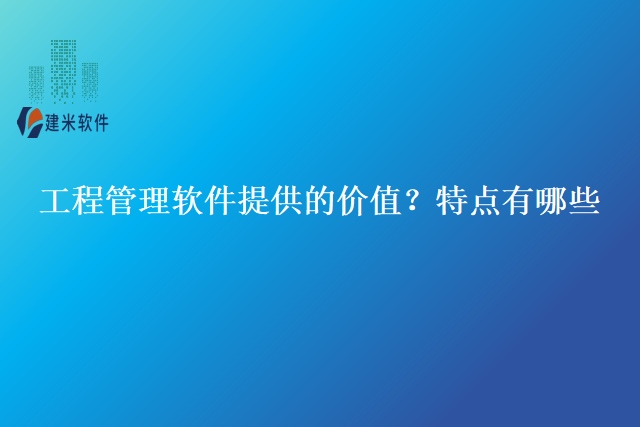 工程管理软件提供的价值？特点有哪些