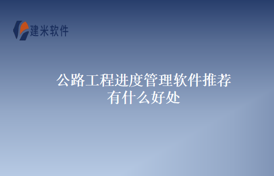 公路工程进度管理软件推荐有什么好处