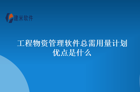 工程物资管理软件总需用量计划优点是什么