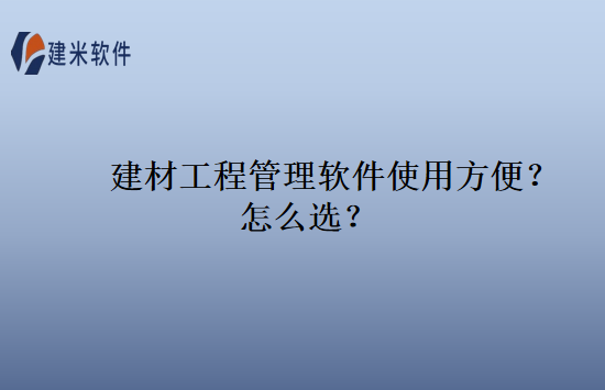 建材工程管理软件使用方便？怎么选？