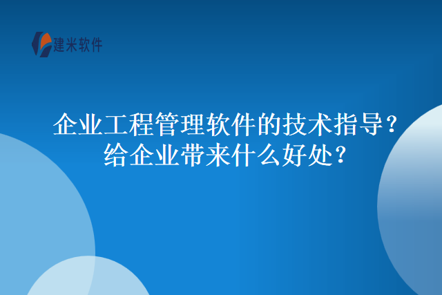 企业工程管理软件的技术指导？给企业带来什么好处？