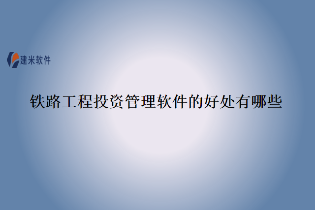 铁路工程投资管理软件的好处有哪些
