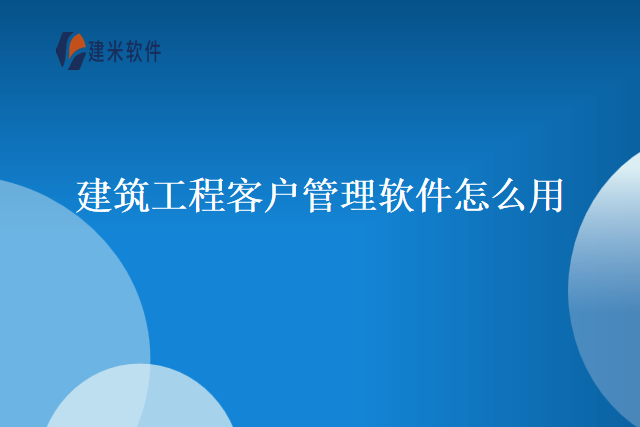 建筑工程客户管理软件怎么用