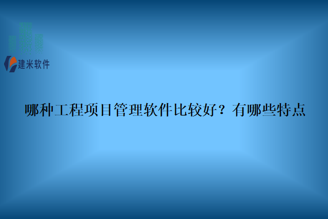 哪种工程项目管理软件比较好？有哪些特点