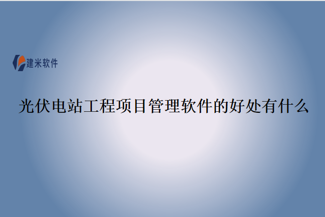 光伏电站工程项目管理软件的好处有什么