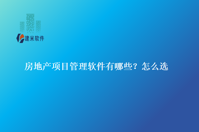 房地产项目管理软件有哪些？怎么选