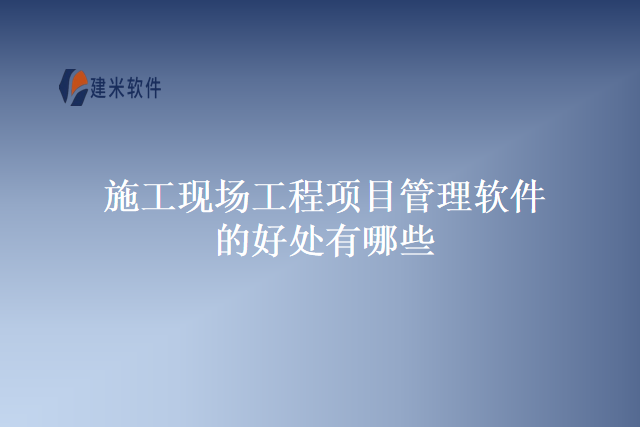 施工现场工程项目管理软件的好处有哪些