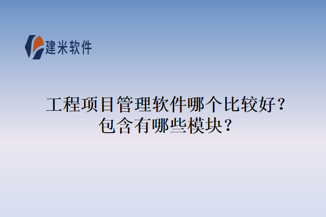 工程项目管理软件哪个比较好?包含有哪些模块?