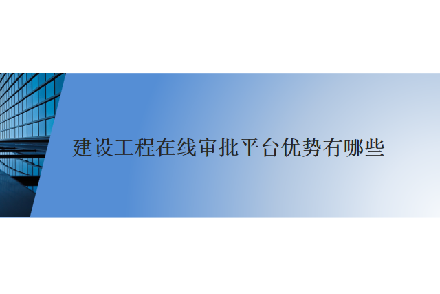建设工程在线审批平台优势有哪些