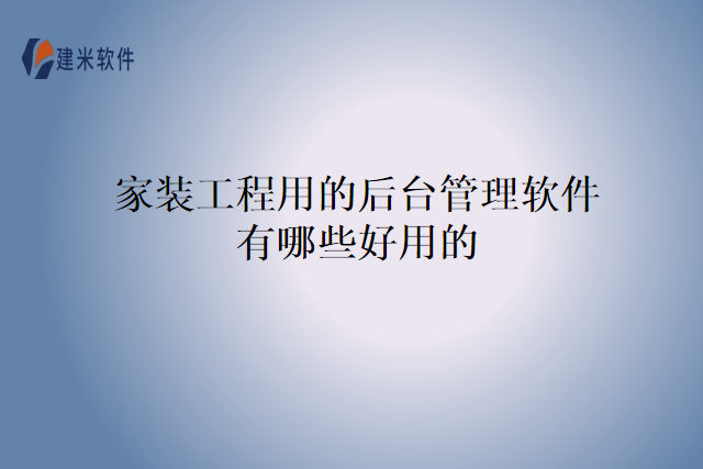 家装工程用的后台管理软件有哪些好用的
