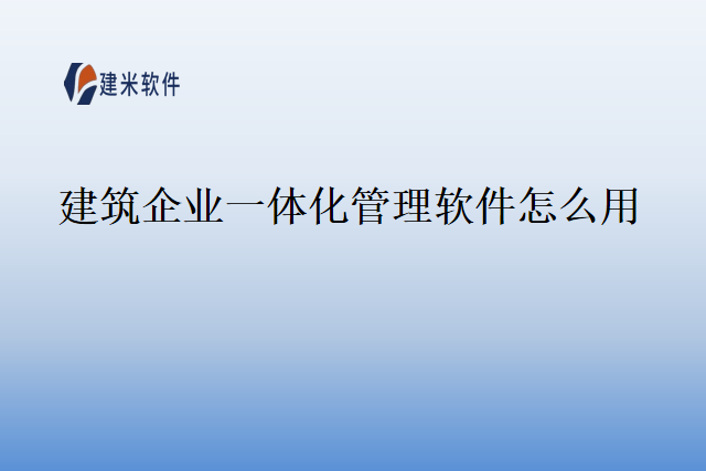 建筑企业一体化管理软件怎么用
