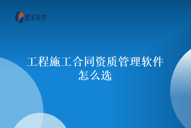 工程施工合同资质管理软件怎么选