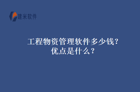 工程物资管理软件多少钱?优点是什么?