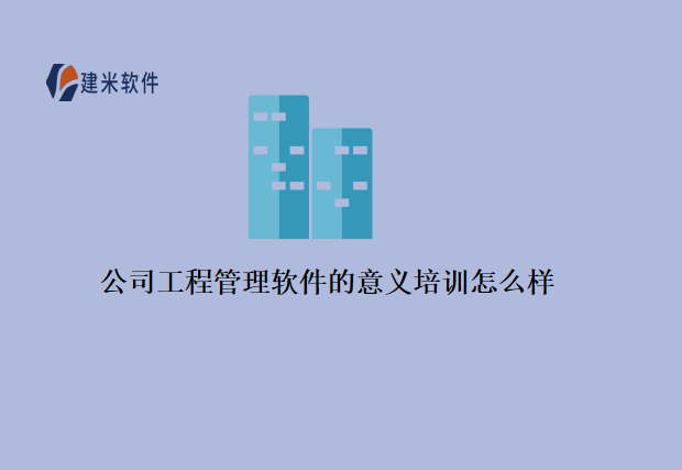 公司工程管理软件的意义培训怎么样?