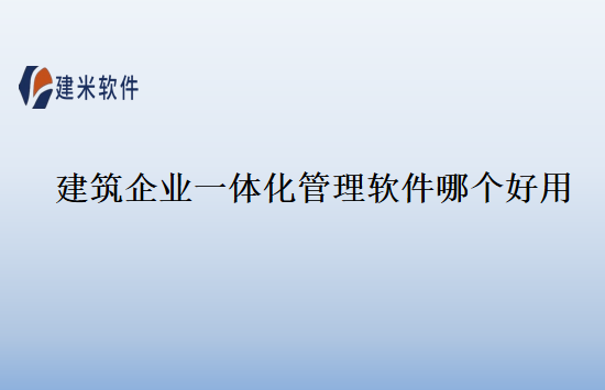 建筑企业一体化管理软件哪个好用