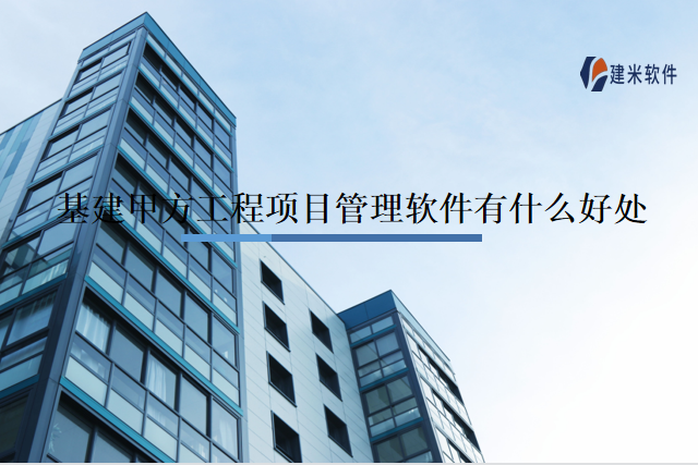 基建甲方工程项目管理软件有什么好处