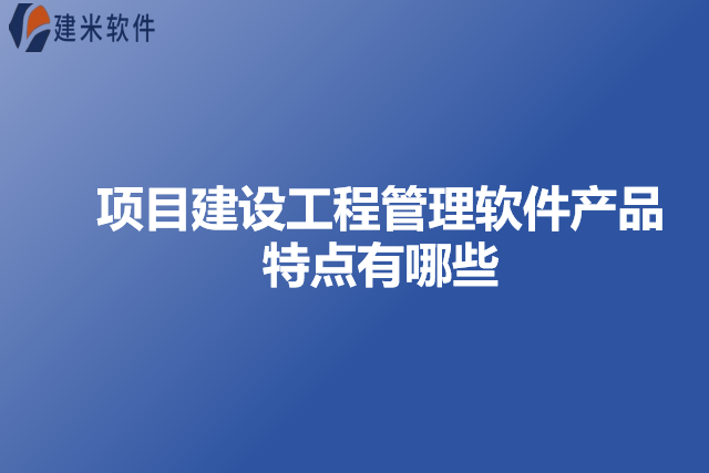 项目建设工程管理软件产品特点有哪些