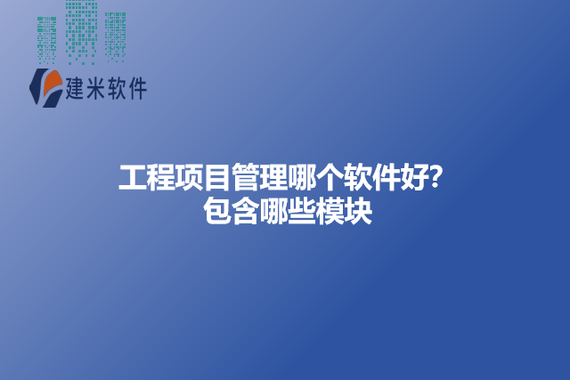 工程项目管理哪个软件好?包含哪些模块