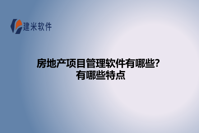 房地产项目管理软件有哪些?有哪些特点