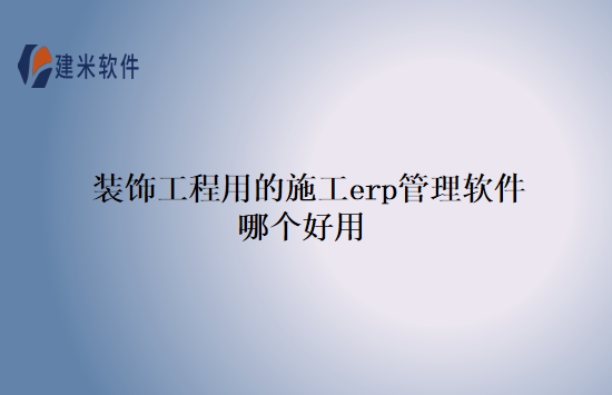 装饰工程用的施工erp管理软件哪个好用