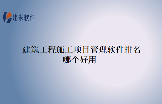 建筑工程施工项目管理软件排名哪个好用