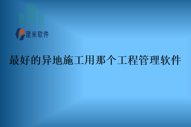 最好的异地施工用那个工程管理软件