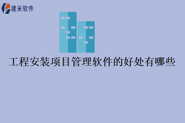 工程安装项目管理软件的好处有哪些