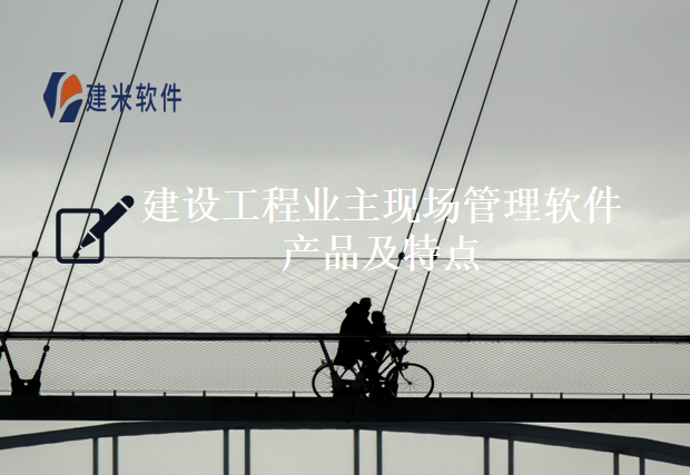 建设工程业主现场管理软件产品及特点