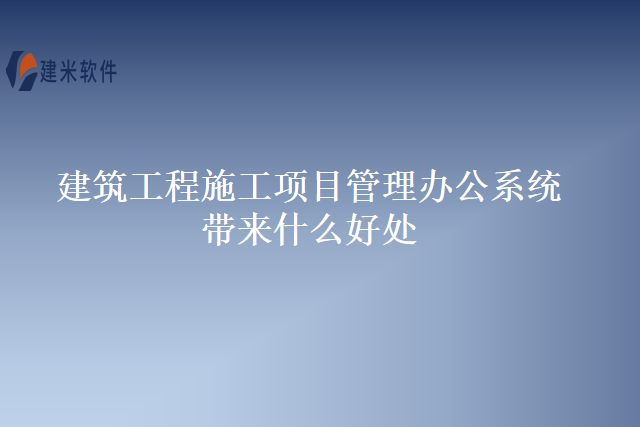 建筑工程施工项目管理办公系统带来什么好处