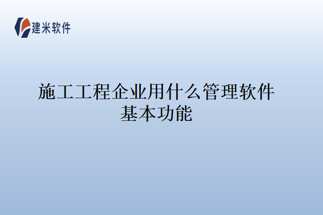 施工工程企业用什么管理软件基本功能