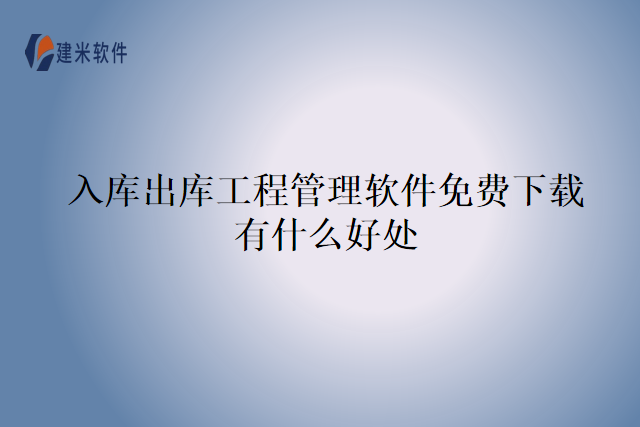 入库出库工程管理软件免费下载有什么好处