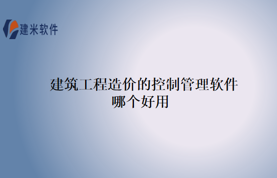 建筑工程造价的控制管理软件哪个好用