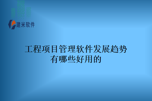 工程项目管理软件发展趋势有哪些好用的？