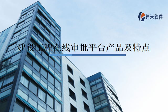 建设工程在线审批平台产品及特点