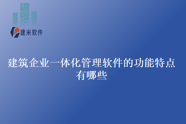 建筑企业一体化管理软件的功能特点有哪些