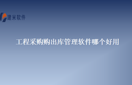 工程采购购出库管理软件哪个好用
