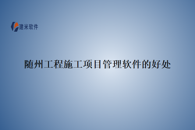 随州工程施工项目管理软件的好处