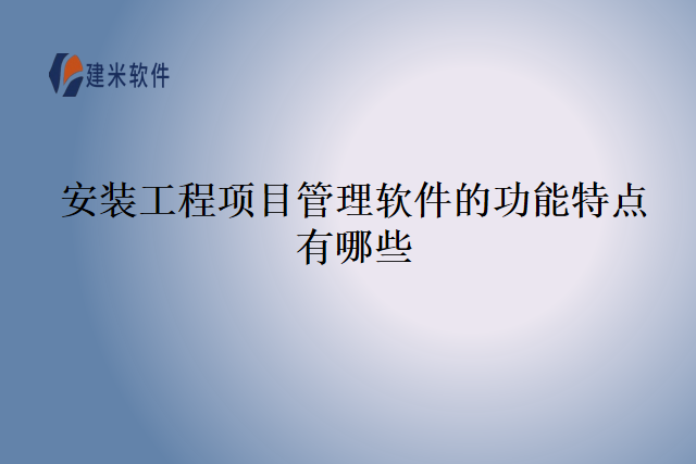 安装工程项目管理软件的功能特点有哪些